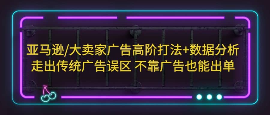 亚马逊/大卖家广告高阶打法+数据分析，走出传统广告误区 不靠广告也能出单网创吧-网创项目资源站-副业项目-创业项目-搞钱项目念念云网创