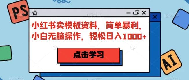 小红书卖模板资料，简单暴利，小白无脑操作，轻松日入1000+【揭秘】网创吧-网创项目资源站-副业项目-创业项目-搞钱项目念念云网创