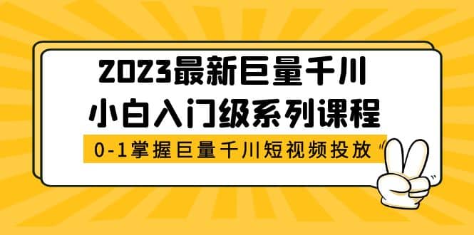 2023最新巨量千川小白入门级系列课程，从0-1掌握巨量千川短视频投放网创吧-网创项目资源站-副业项目-创业项目-搞钱项目念念云网创