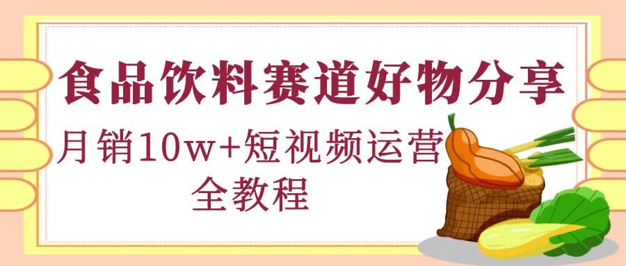 食品饮料赛道好物分享，短视频运营全教程网创吧-网创项目资源站-副业项目-创业项目-搞钱项目念念云网创