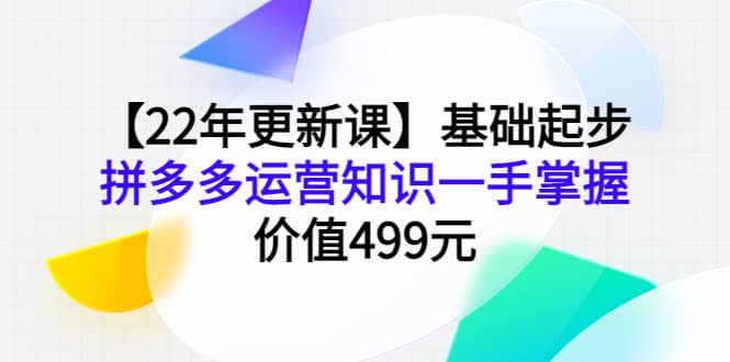 【22年更新课】基础起步，拼多多运营知识一手掌握，价值499元网创吧-网创项目资源站-副业项目-创业项目-搞钱项目念念云网创