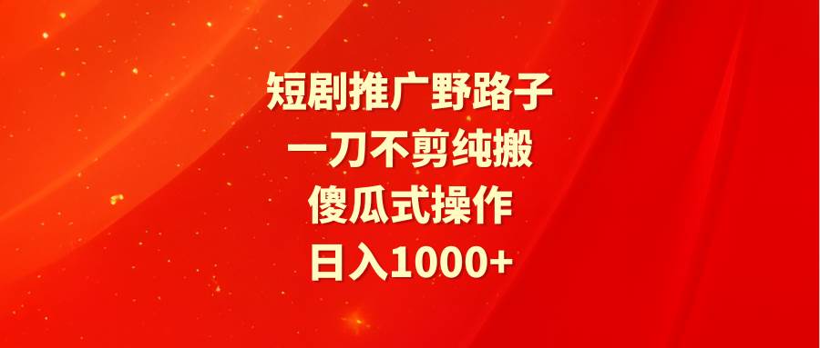 短剧推广野路子，一刀不剪纯搬运，傻瓜式操作，日入1000+网创吧-网创项目资源站-副业项目-创业项目-搞钱项目念念云网创