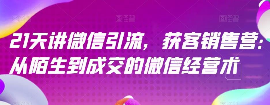 21天讲微信引流获客销售营，从陌生到成交的微信经营术网创吧-网创项目资源站-副业项目-创业项目-搞钱项目念念云网创