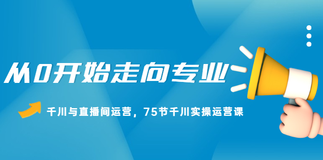 从0开始走向专业，千川与直播间运营，75节千川实操运营课网创吧-网创项目资源站-副业项目-创业项目-搞钱项目念念云网创