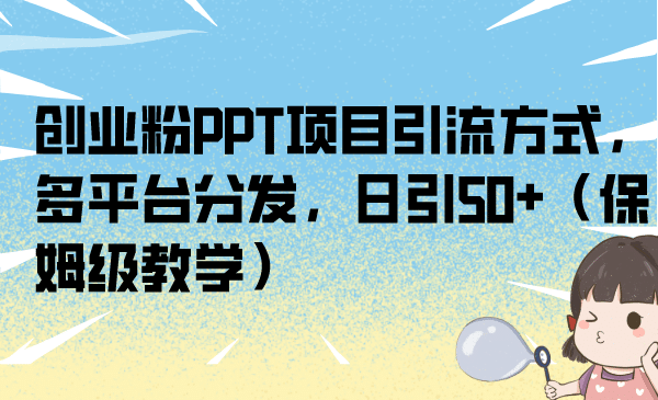 创业粉PPT项目引流方式，多平台分发，日引50+（保姆级教学）网创吧-网创项目资源站-副业项目-创业项目-搞钱项目念念云网创