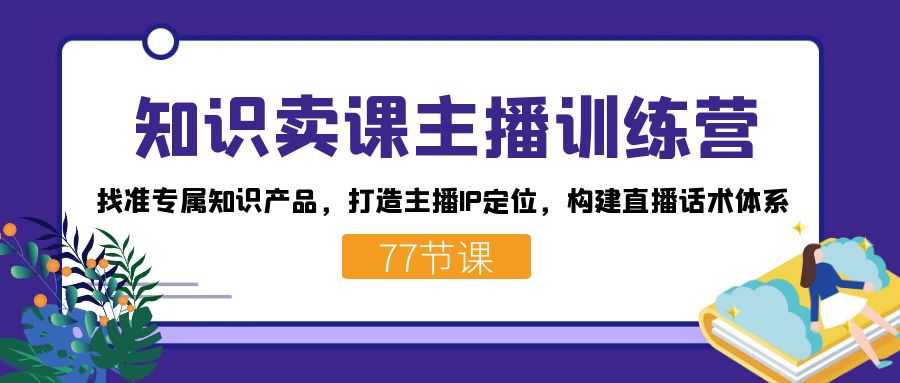 知识卖课主播训练营：找准专属知识产品，打造主播IP定位，构建直播话术体系网创吧-网创项目资源站-副业项目-创业项目-搞钱项目念念云网创