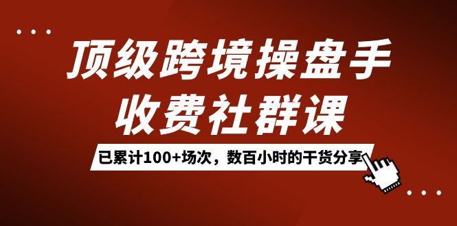 顶级跨境操盘手收费社群课：已累计100+场次，数百小时的干货分享！网创吧-网创项目资源站-副业项目-创业项目-搞钱项目念念云网创