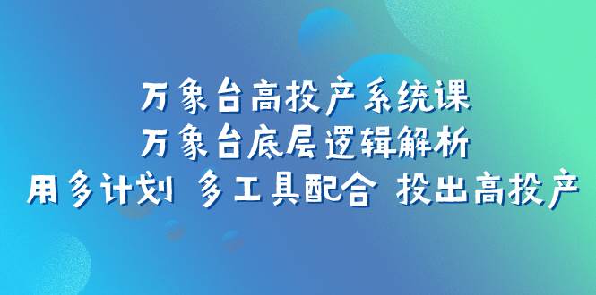 万象台高投产系统课：万象台底层逻辑解析 用多计划 多工具配合 投出高投产网创吧-网创项目资源站-副业项目-创业项目-搞钱项目念念云网创