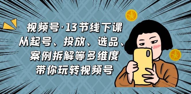 视频号·13节线下课，从起号、投放、选品、案例拆解等多维度带你玩转视频号网创吧-网创项目资源站-副业项目-创业项目-搞钱项目念念云网创