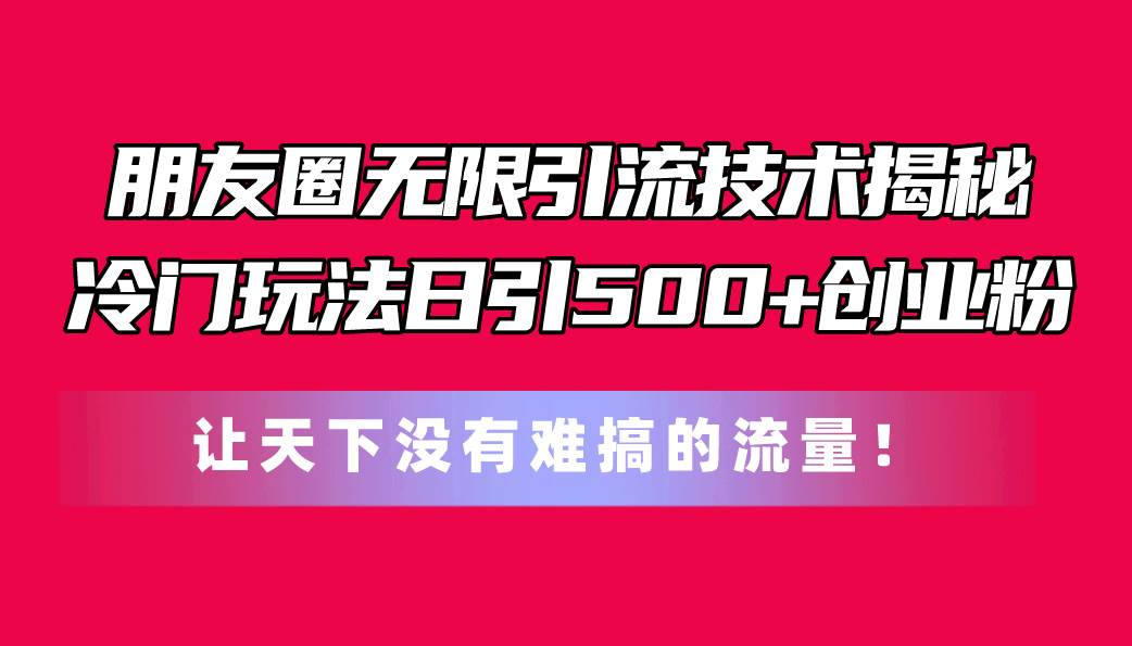 朋友圈无限引流技术揭秘，一个冷门玩法日引500+创业粉，让天下没有难搞…网创吧-网创项目资源站-副业项目-创业项目-搞钱项目念念云网创