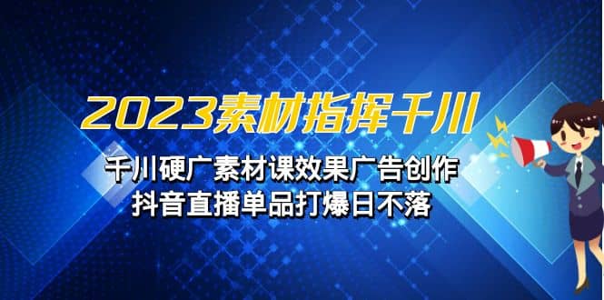 2023素材 指挥千川，千川硬广素材课效果广告创作，抖音直播单品打爆日不落网创吧-网创项目资源站-副业项目-创业项目-搞钱项目念念云网创