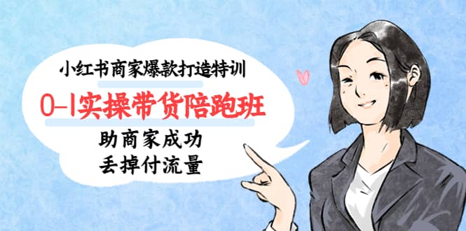 小红书商家爆款打造特训（14期）0-1实操带货陪跑班，助商家成功丢掉付流量网创吧-网创项目资源站-副业项目-创业项目-搞钱项目念念云网创