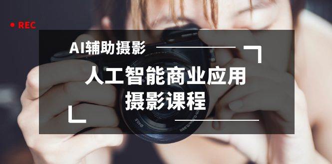 2024年AI辅助摄影人工智能商业应用摄影课程（37节课）网创吧-网创项目资源站-副业项目-创业项目-搞钱项目念念云网创