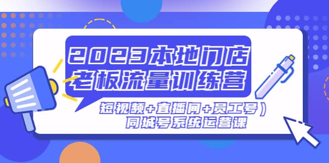 2023本地门店老板流量训练营（短视频+直播间+员工号）同城号系统运营课网创吧-网创项目资源站-副业项目-创业项目-搞钱项目念念云网创