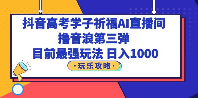 抖音高考学子祈福AI直播间，撸音浪第三弹，目前最强玩法，轻松日入1000网创吧-网创项目资源站-副业项目-创业项目-搞钱项目念念云网创