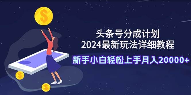 头条号分成计划：2024最新玩法详细教程，新手小白轻松上手月入20000+网创吧-网创项目资源站-副业项目-创业项目-搞钱项目念念云网创