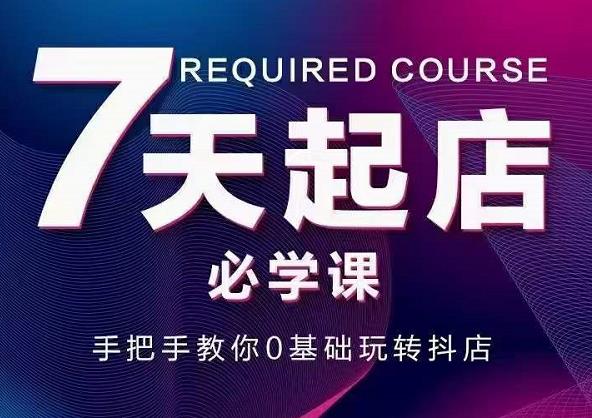 抖音小店7天起店必学课，手把手教你0基础玩转抖店网创吧-网创项目资源站-副业项目-创业项目-搞钱项目念念云网创