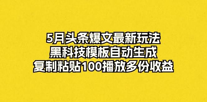 5月头条爆文最新玩法，黑科技模板自动生成，复制粘贴100播放多份收益网创吧-网创项目资源站-副业项目-创业项目-搞钱项目念念云网创