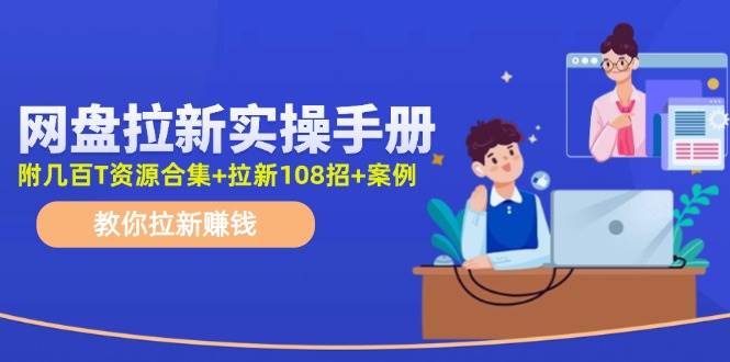 网盘拉新实操手册：教你拉新赚钱（附几百T资源合集+拉新108招+案例）网创吧-网创项目资源站-副业项目-创业项目-搞钱项目念念云网创