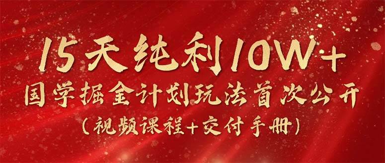 15天纯利10W+，国学掘金计划2024玩法全网首次公开（视频课程+交付手册）网创吧-网创项目资源站-副业项目-创业项目-搞钱项目念念云网创