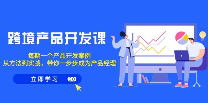 跨境产品-开发课，每期一个产品开发案例，从方法到实战，带你成为产品经理网创吧-网创项目资源站-副业项目-创业项目-搞钱项目念念云网创