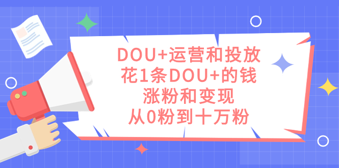 DOU+运营和投放，花1条DOU+的钱，涨粉和变现，从0粉到十万粉网创吧-网创项目资源站-副业项目-创业项目-搞钱项目念念云网创