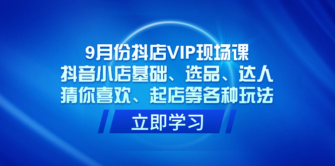 9月份抖店VIP现场课，抖音小店基础、选品、达人、猜你喜欢、起店等各种玩法网创吧-网创项目资源站-副业项目-创业项目-搞钱项目念念云网创