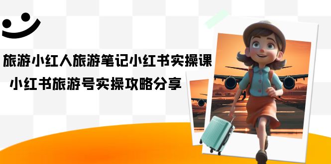 旅游小红人-旅游笔记小红书实操课，小红书旅游号实操攻略分享（8节课）网创吧-网创项目资源站-副业项目-创业项目-搞钱项目念念云网创