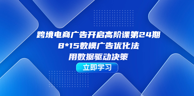 跨境电商-广告开启高阶课第24期，8*15数模广告优化法，用数据驱动决策网创吧-网创项目资源站-副业项目-创业项目-搞钱项目念念云网创