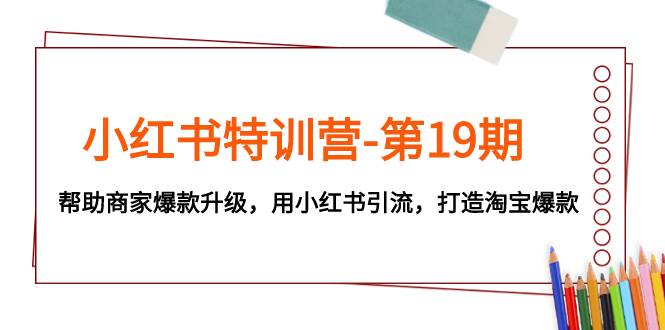 小红书特训营-第19期，帮助商家爆款升级，用小红书引流，打造淘宝爆款网创吧-网创项目资源站-副业项目-创业项目-搞钱项目念念云网创