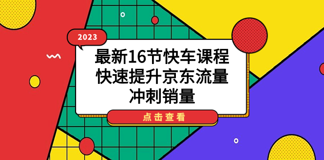 2023最新16节快车课程，快速提升京东流量，冲刺销量网创吧-网创项目资源站-副业项目-创业项目-搞钱项目念念云网创