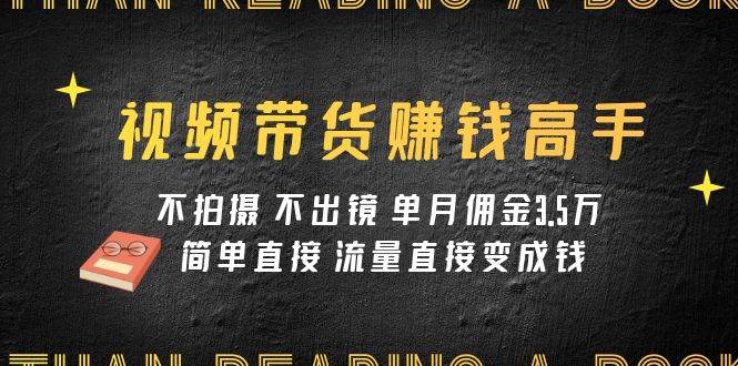 视频带货赚钱高手课程：不拍摄 不出镜 单月佣金3.5w 简单直接 流量直接变钱网创吧-网创项目资源站-副业项目-创业项目-搞钱项目念念云网创