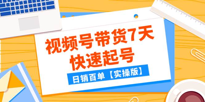 某公众号付费文章：视频号带货7天快速起号，日销百单【实操版】网创吧-网创项目资源站-副业项目-创业项目-搞钱项目念念云网创