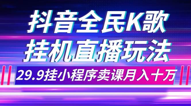 抖音全民K歌直播不露脸玩法，29.9挂小程序卖课月入10万网创吧-网创项目资源站-副业项目-创业项目-搞钱项目念念云网创