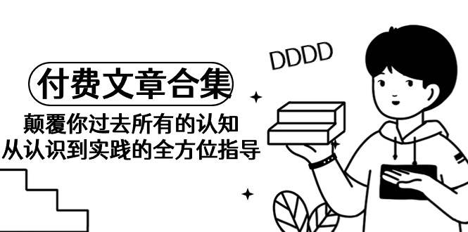 《某公众号付费文章合集》颠覆你过去所有的认知 从认识到实践的全方位指导网创吧-网创项目资源站-副业项目-创业项目-搞钱项目念念云网创