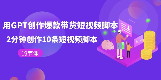 用GPT-创作爆款带货短视频脚本，2分钟创作10条短视频脚本（19节课）网创吧-网创项目资源站-副业项目-创业项目-搞钱项目念念云网创