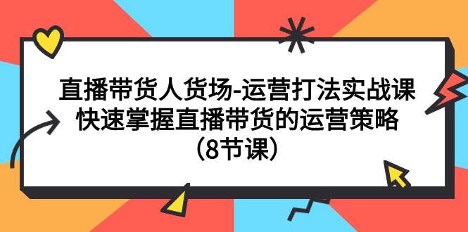 直播带货人货场-运营打法实战课：快速掌握直播带货的运营策略（8节课）网创吧-网创项目资源站-副业项目-创业项目-搞钱项目念念云网创