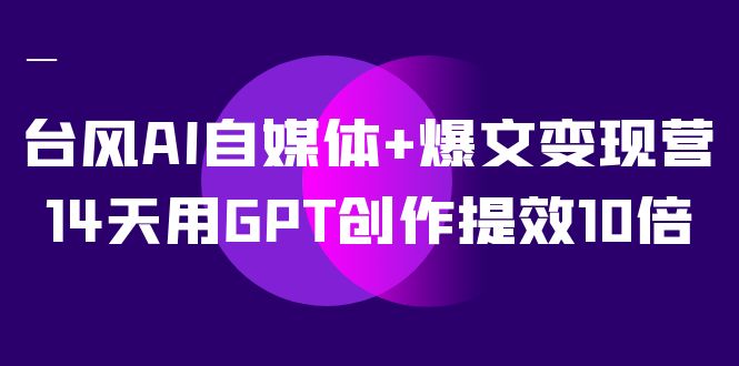 AI自媒体+爆文变现营，14天用GPT创作提效10倍（12节课）网创吧-网创项目资源站-副业项目-创业项目-搞钱项目念念云网创