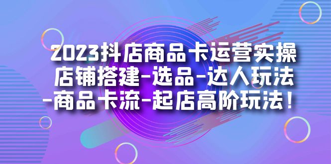 2023抖店商品卡运营实操：店铺搭建-选品-达人玩法-商品卡流-起店高阶玩玩网创吧-网创项目资源站-副业项目-创业项目-搞钱项目念念云网创