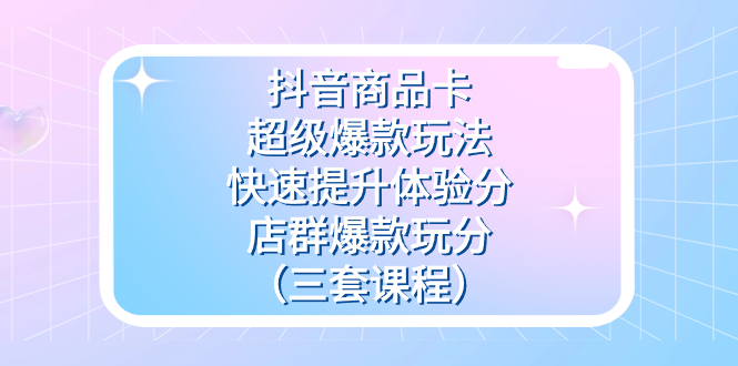 抖音商品卡-超级爆款玩法+快速提升体验分+店群爆款玩分（三套课程）网创吧-网创项目资源站-副业项目-创业项目-搞钱项目念念云网创