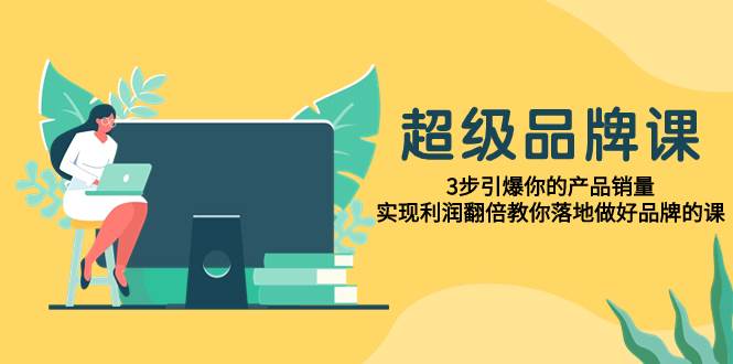 超级/品牌课，3步引爆你的产品销量，实现利润翻倍教你落地做好品牌的课网创吧-网创项目资源站-副业项目-创业项目-搞钱项目念念云网创