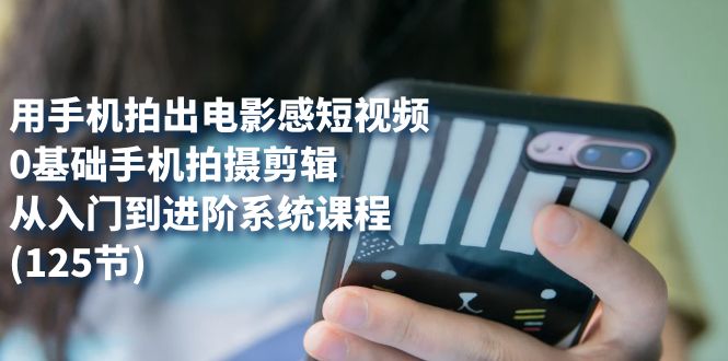 用手机拍出电影感短视频，0基础手机拍摄剪辑，从入门到进阶系统课程(125节)网创吧-网创项目资源站-副业项目-创业项目-搞钱项目念念云网创