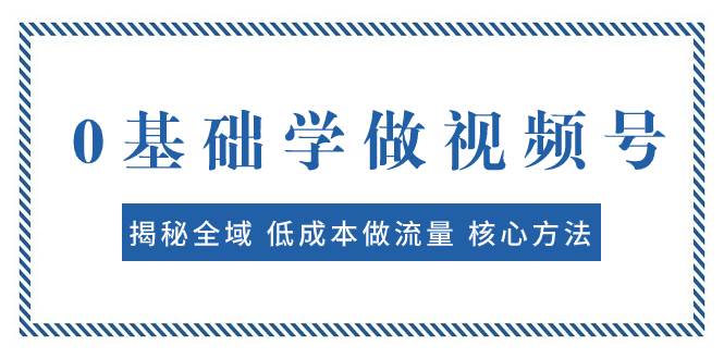 0基础学做视频号：揭秘全域 低成本做流量 核心方法  快速出爆款 轻松变现网创吧-网创项目资源站-副业项目-创业项目-搞钱项目念念云网创
