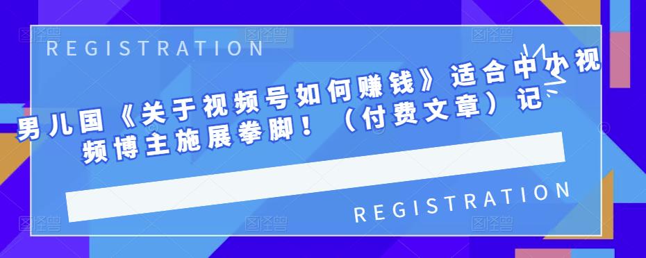 男儿国《关于视频号如何赚钱》适合中小视频博主施展拳脚！（付费文章）网创吧-网创项目资源站-副业项目-创业项目-搞钱项目念念云网创