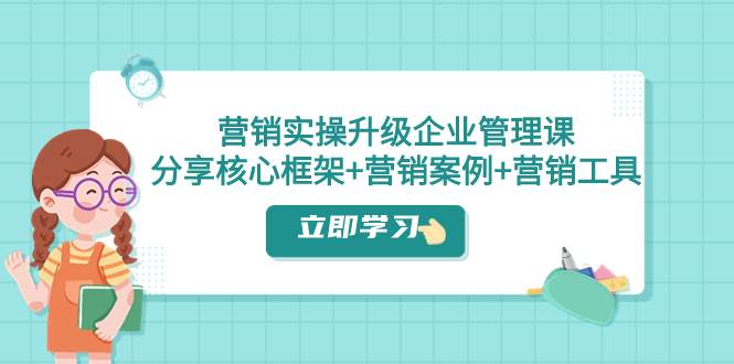营销实操升级·企业管理课：分享核心框架+营销案例+营销工具（课程+文档）网创吧-网创项目资源站-副业项目-创业项目-搞钱项目念念云网创