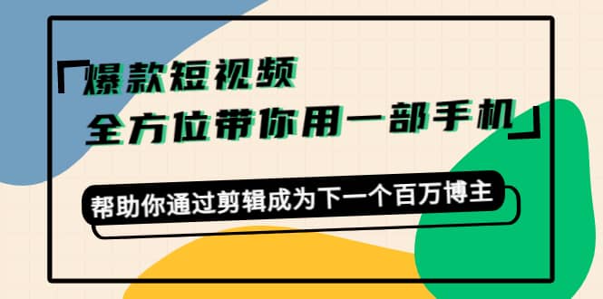 爆款短视频，全方位带你用一部手机，帮助你通过剪辑成为下一个百万博主网创吧-网创项目资源站-副业项目-创业项目-搞钱项目念念云网创