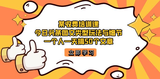 某收费培训课：今日头条账号图文玩法与细节，一个人一天搞50个文章网创吧-网创项目资源站-副业项目-创业项目-搞钱项目念念云网创