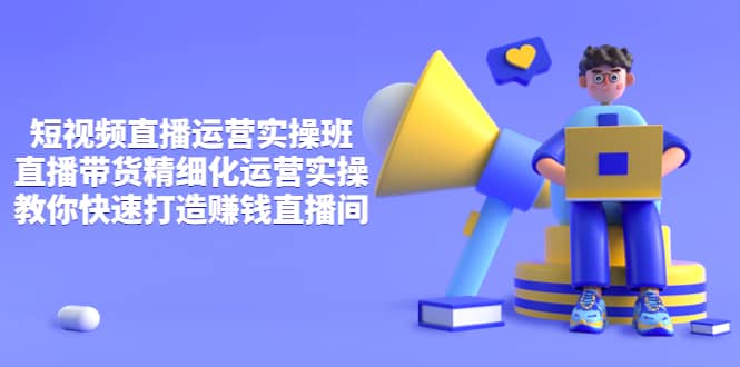 短视频直播运营实操班，直播带货精细化运营实操，教你快速打造赚钱直播间网创吧-网创项目资源站-副业项目-创业项目-搞钱项目念念云网创
