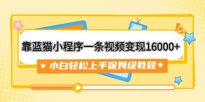 靠蓝猫小程序一条视频变现16000+小白轻松上手保姆级教程（附166G资料素材）网创吧-网创项目资源站-副业项目-创业项目-搞钱项目念念云网创