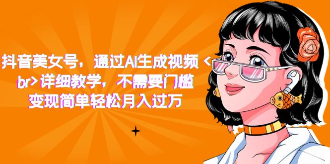抖音美女号，通过AI生成视频，详细教学，不需要门槛，变现简单轻松月入过万网创吧-网创项目资源站-副业项目-创业项目-搞钱项目念念云网创